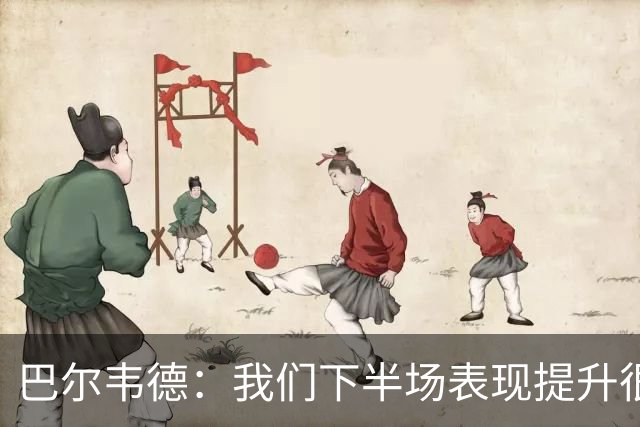 巴尔韦德：我们下半场表现提升很多，展现了球队的风格